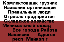 Комлектовщик-грузчик › Название организации ­ Правильные люди › Отрасль предприятия ­ Складское хозяйство › Минимальный оклад ­ 24 000 - Все города Работа » Вакансии   . Адыгея респ.,Майкоп г.